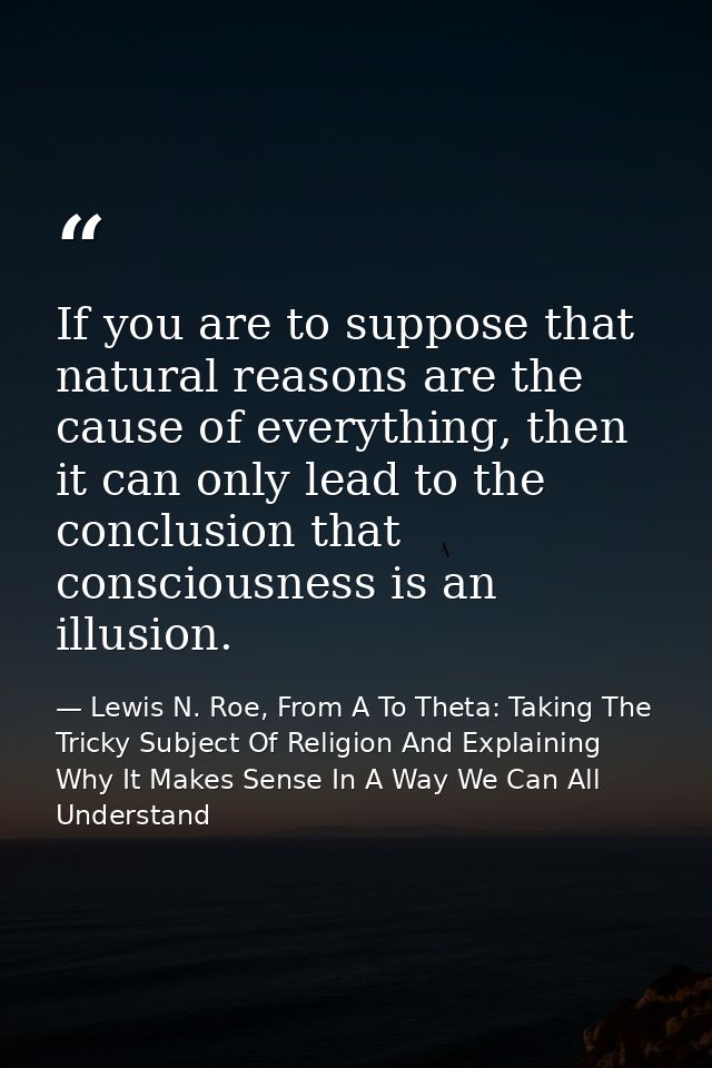 If you are to suppose that natural reasons are the cause of everything, then it can only lead to the conclusion that con — Lewis N. Roe, From A To Theta: Taking The Tricky Subject Of Religion And Explaining Why It Makes Sense In A Way We Can All Understand