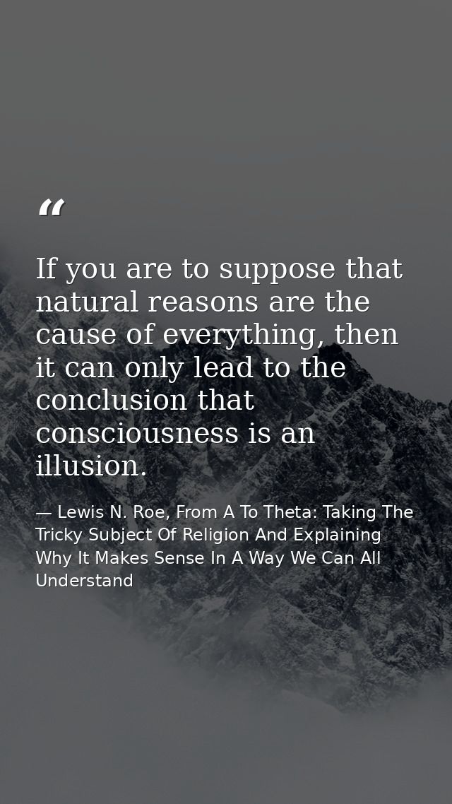 If you are to suppose that natural reasons are the cause of everything, then it can only lead to the conclusion that con — Lewis N. Roe, From A To Theta: Taking The Tricky Subject Of Religion And Explaining Why It Makes Sense In A Way We Can All Understand