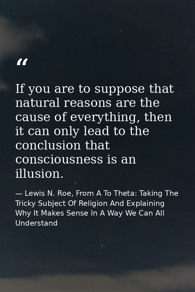 If you are to suppose that natural reasons are the cause of everything, then it can only lead to the conclusion that con — Lewis N. Roe, From A To Theta: Taking The Tricky Subject Of Religion And Explaining Why It Makes Sense In A Way We Can All Understand