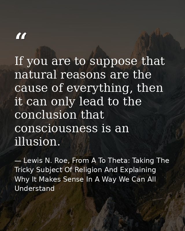 If you are to suppose that natural reasons are the cause of everything, then it can only lead to the conclusion that con — Lewis N. Roe, From A To Theta: Taking The Tricky Subject Of Religion And Explaining Why It Makes Sense In A Way We Can All Understand
