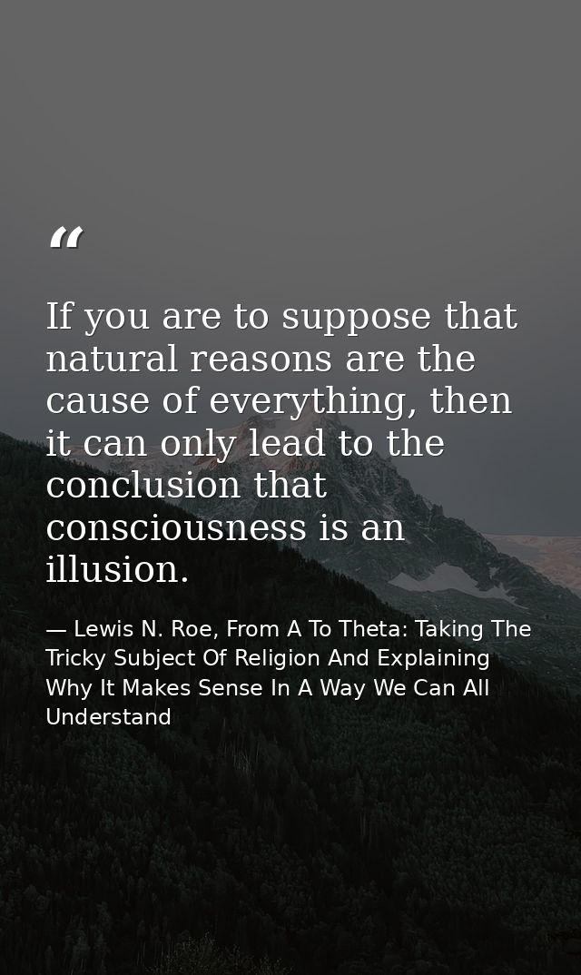 If you are to suppose that natural reasons are the cause of everything, then it can only lead to the conclusion that con — Lewis N. Roe, From A To Theta: Taking The Tricky Subject Of Religion And Explaining Why It Makes Sense In A Way We Can All Understand