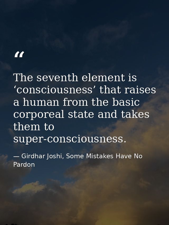 The seventh element is ‘consciousness’ that raises a human from the basic corporeal state and takes them to super-consci — Girdhar Joshi, Some Mistakes Have No Pardon