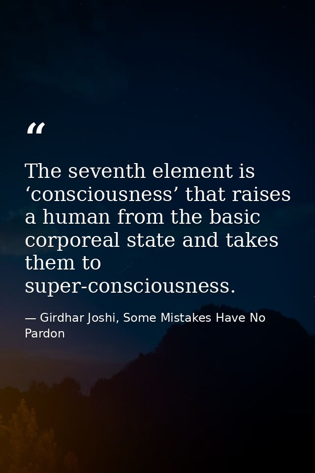 The seventh element is ‘consciousness’ that raises a human from the basic corporeal state and takes them to super-consci — Girdhar Joshi, Some Mistakes Have No Pardon