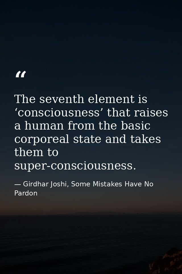 The seventh element is ‘consciousness’ that raises a human from the basic corporeal state and takes them to super-consci — Girdhar Joshi, Some Mistakes Have No Pardon