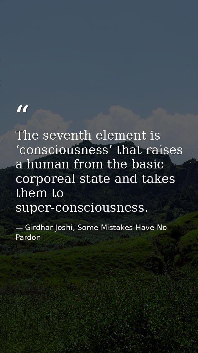 The seventh element is ‘consciousness’ that raises a human from the basic corporeal state and takes them to super-consci — Girdhar Joshi, Some Mistakes Have No Pardon