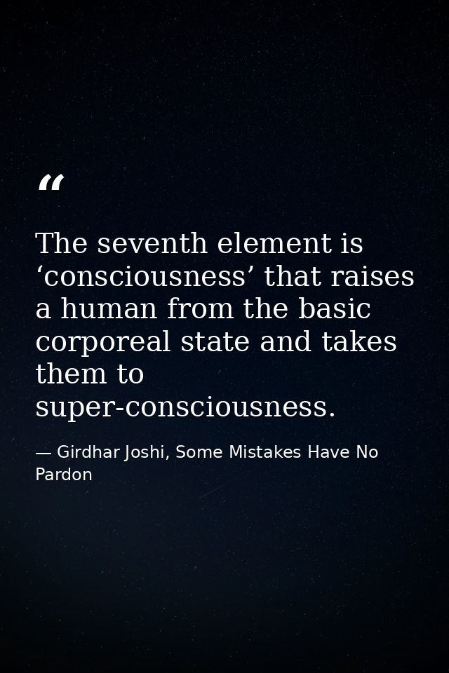 The seventh element is ‘consciousness’ that raises a human from the basic corporeal state and takes them to super-consci — Girdhar Joshi, Some Mistakes Have No Pardon