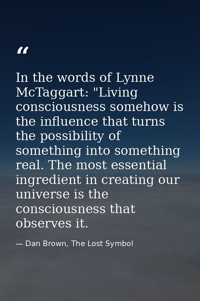 In the words of Lynne McTaggart: "Living consciousness somehow is the influence that turns the possibility of something  — Dan Brown, The Lost Symbol