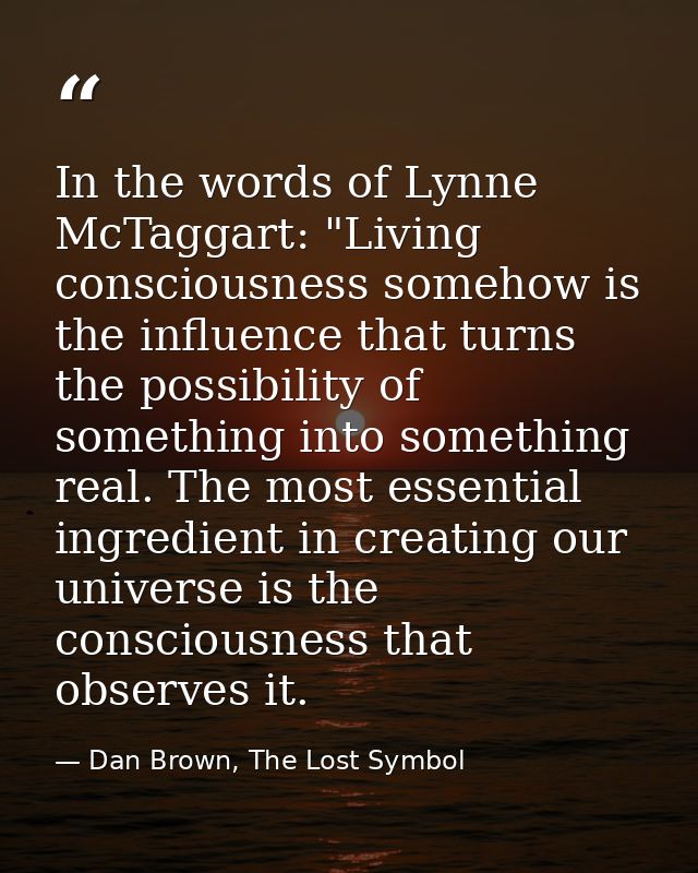 In the words of Lynne McTaggart: "Living consciousness somehow is the influence that turns the possibility of something  — Dan Brown, The Lost Symbol
