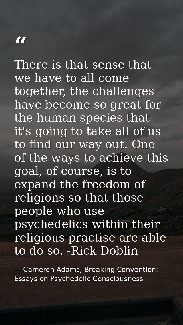 There is that sense that we have to all come together, the challenges have become so great for the human species that it — Cameron Adams, Breaking Convention: Essays on Psychedelic Consciousness