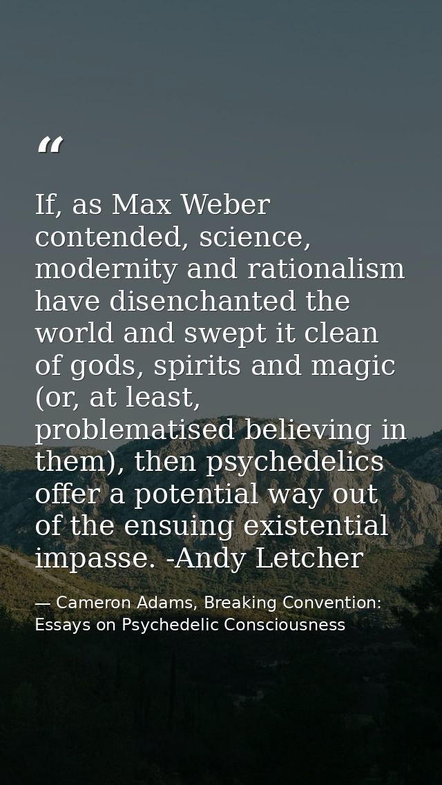 If, as Max Weber contended, science, modernity and rationalism have disenchanted the world and swept it clean of gods, s — Cameron Adams, Breaking Convention: Essays on Psychedelic Consciousness