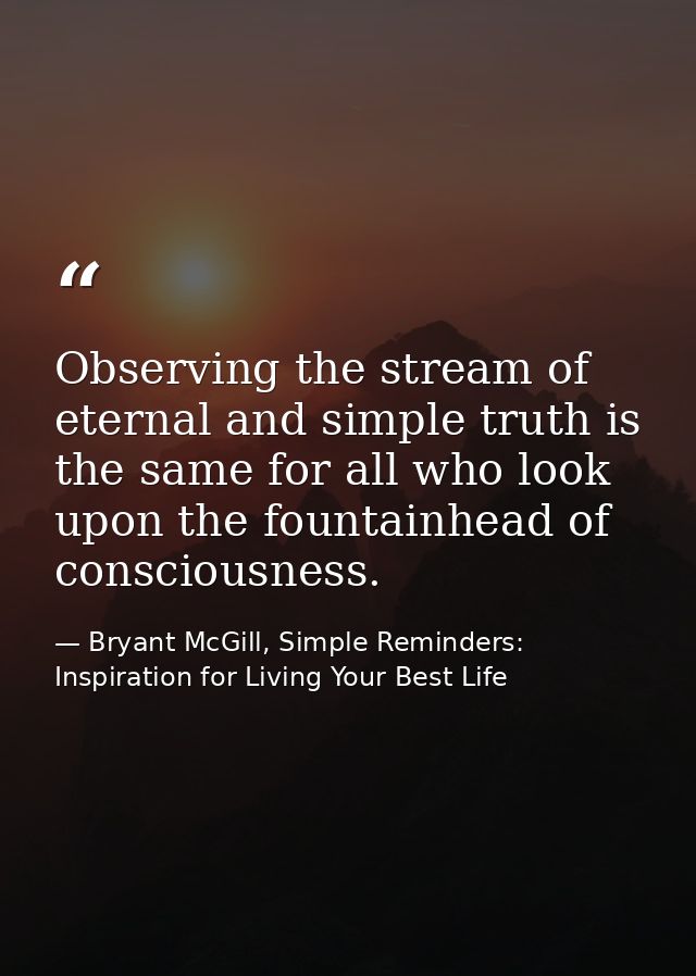 Observing the stream of eternal and simple truth is the same for all who look upon the fountainhead of consciousness. — Bryant McGill, Simple Reminders: Inspiration for Living Your Best Life