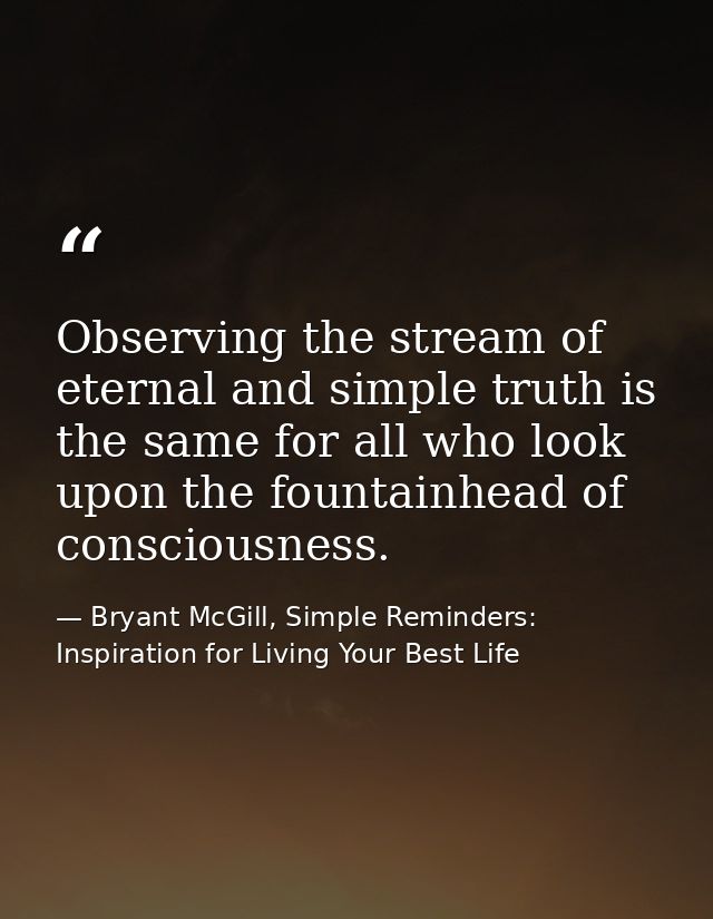 Observing the stream of eternal and simple truth is the same for all who look upon the fountainhead of consciousness. — Bryant McGill, Simple Reminders: Inspiration for Living Your Best Life