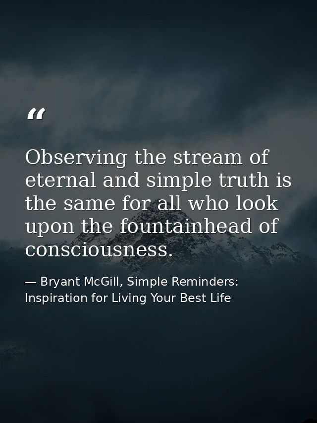 Observing the stream of eternal and simple truth is the same for all who look upon the fountainhead of consciousness. — Bryant McGill, Simple Reminders: Inspiration for Living Your Best Life