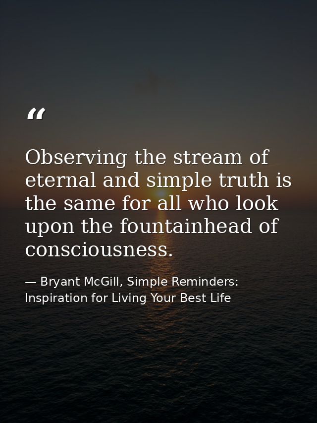 Observing the stream of eternal and simple truth is the same for all who look upon the fountainhead of consciousness. — Bryant McGill, Simple Reminders: Inspiration for Living Your Best Life