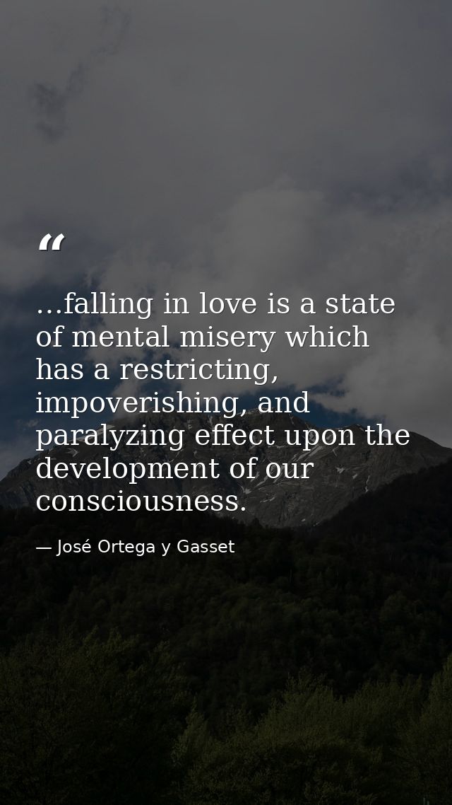 …falling in love is a state of mental misery which has a restricting, impoverishing, and paralyzing effect upon the deve — José Ortega y Gasset