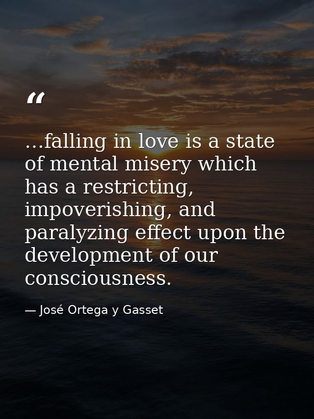 …falling in love is a state of mental misery which has a restricting, impoverishing, and paralyzing effect upon the deve — José Ortega y Gasset
