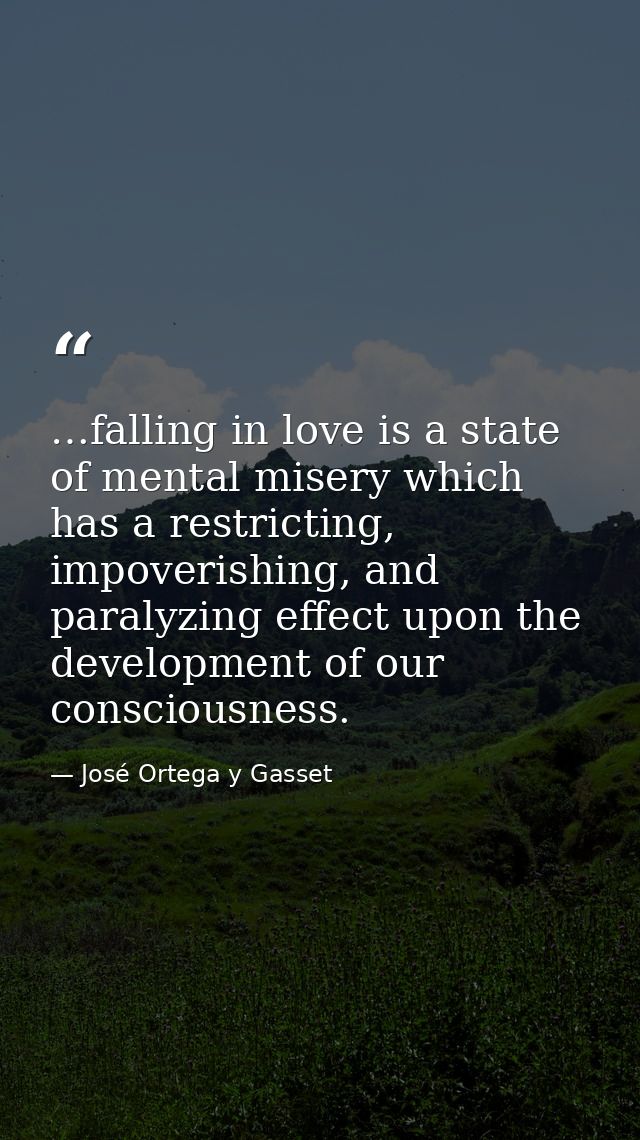 …falling in love is a state of mental misery which has a restricting, impoverishing, and paralyzing effect upon the deve — José Ortega y Gasset