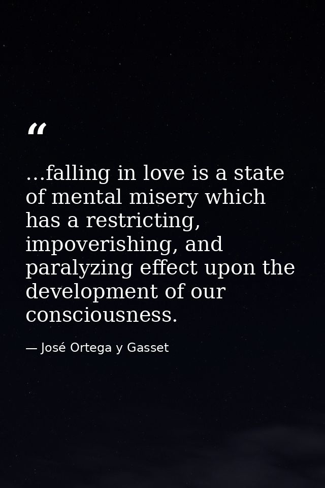 …falling in love is a state of mental misery which has a restricting, impoverishing, and paralyzing effect upon the deve — José Ortega y Gasset