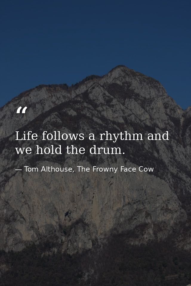 Life follows a rhythm and we hold the drum. — Tom Althouse, The Frowny Face Cow