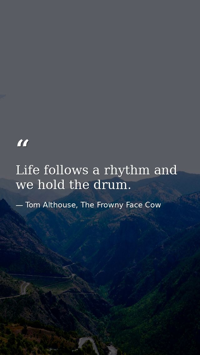 Life follows a rhythm and we hold the drum. — Tom Althouse, The Frowny Face Cow