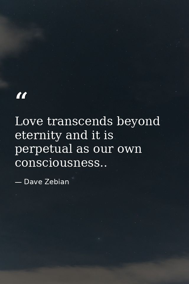 Love transcends beyond eternity and it is perpetual as our own consciousness.. — Dave Zebian