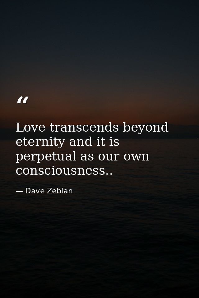 Love transcends beyond eternity and it is perpetual as our own consciousness.. — Dave Zebian