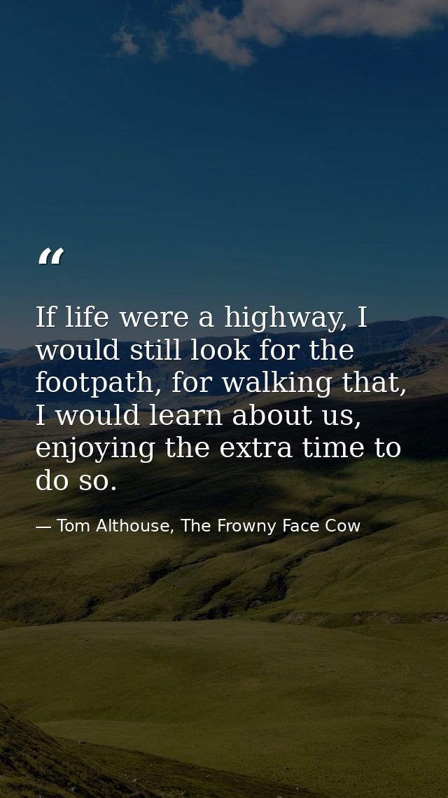 If life were a highway, I would still look for the footpath, for walking that, I would learn about us, enjoying the extr — Tom Althouse, The Frowny Face Cow