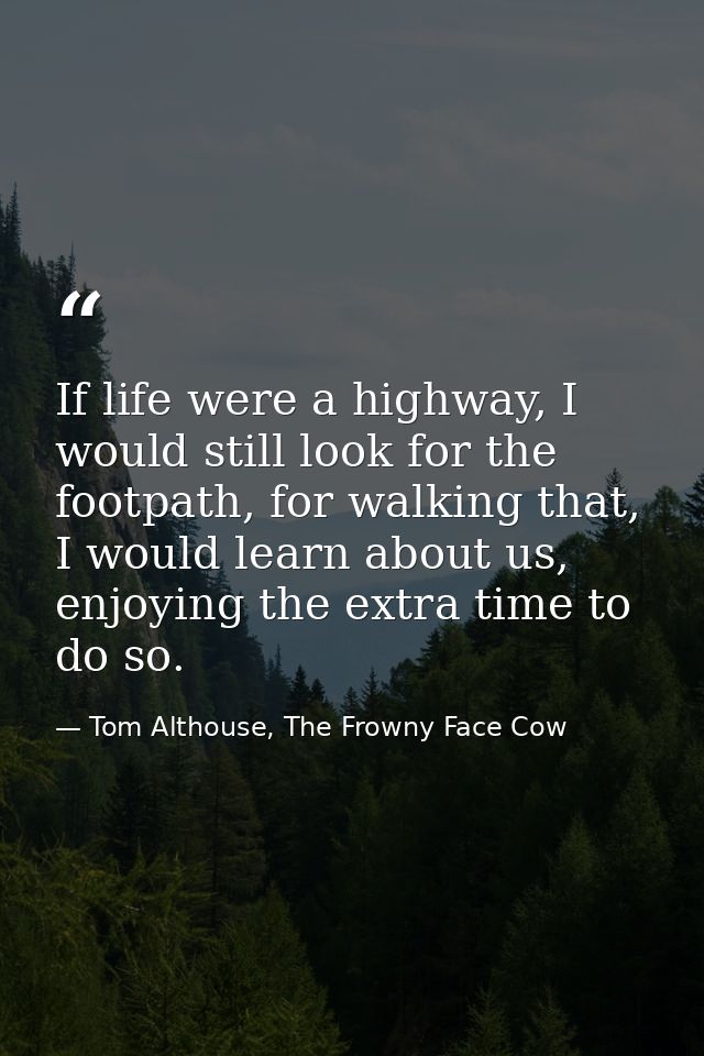 If life were a highway, I would still look for the footpath, for walking that, I would learn about us, enjoying the extr — Tom Althouse, The Frowny Face Cow