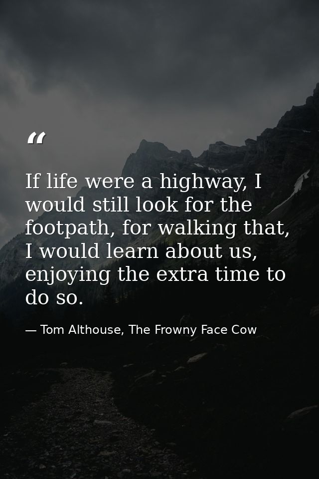 If life were a highway, I would still look for the footpath, for walking that, I would learn about us, enjoying the extr — Tom Althouse, The Frowny Face Cow
