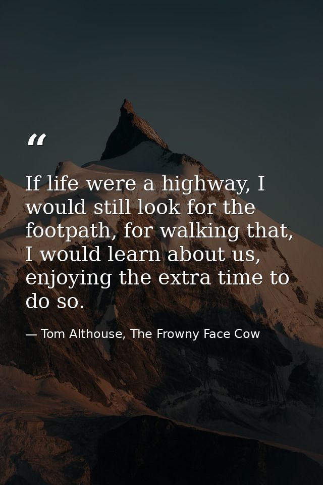 If life were a highway, I would still look for the footpath, for walking that, I would learn about us, enjoying the extr — Tom Althouse, The Frowny Face Cow