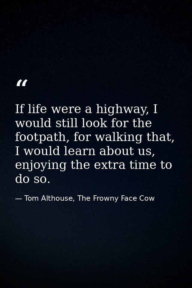 If life were a highway, I would still look for the footpath, for walking that, I would learn about us, enjoying the extr — Tom Althouse, The Frowny Face Cow