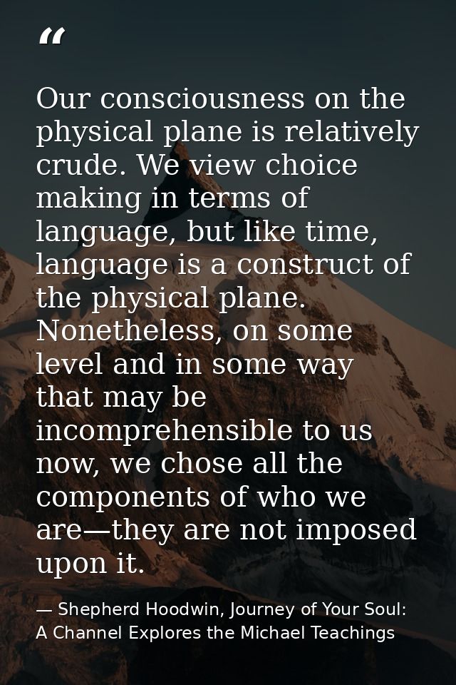 Our consciousness on the physical plane is relatively crude. We view choice making in terms of language, but like time,  — Shepherd Hoodwin, Journey of Your Soul: A Channel Explores the Michael Teachings