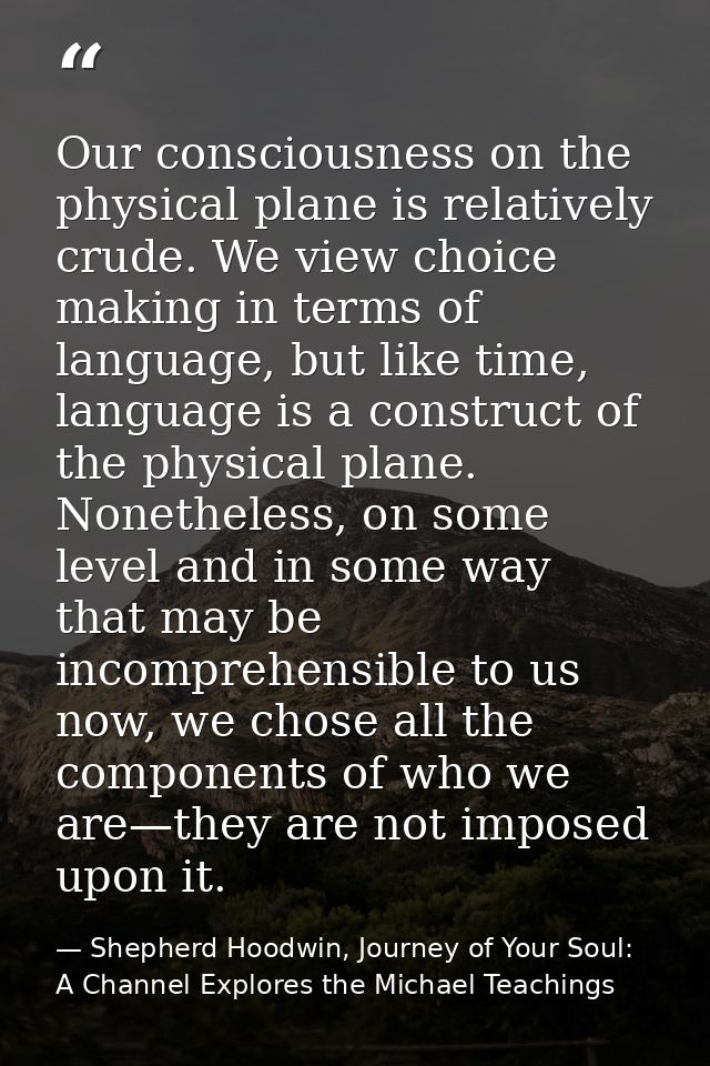 Our consciousness on the physical plane is relatively crude. We view choice making in terms of language, but like time,  — Shepherd Hoodwin, Journey of Your Soul: A Channel Explores the Michael Teachings