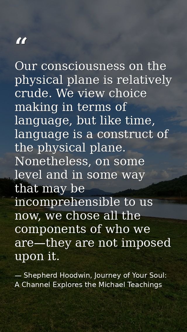 Our consciousness on the physical plane is relatively crude. We view choice making in terms of language, but like time,  — Shepherd Hoodwin, Journey of Your Soul: A Channel Explores the Michael Teachings