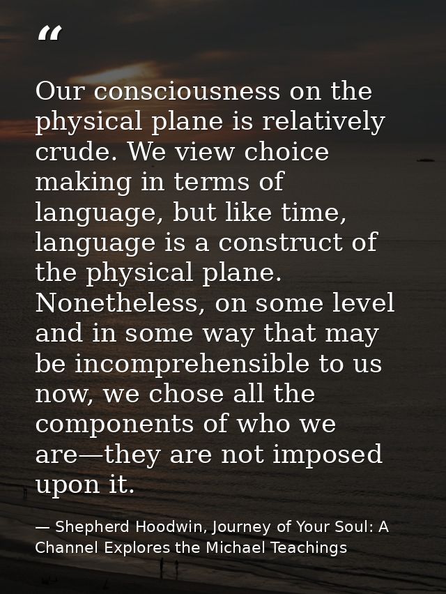 Our consciousness on the physical plane is relatively crude. We view choice making in terms of language, but like time,  — Shepherd Hoodwin, Journey of Your Soul: A Channel Explores the Michael Teachings