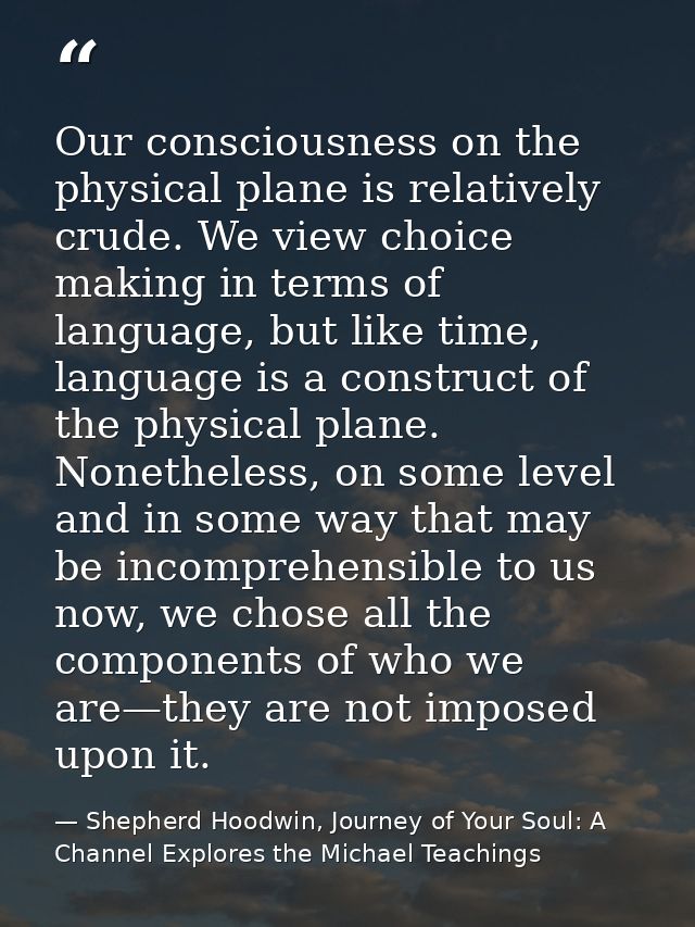 Our consciousness on the physical plane is relatively crude. We view choice making in terms of language, but like time,  — Shepherd Hoodwin, Journey of Your Soul: A Channel Explores the Michael Teachings