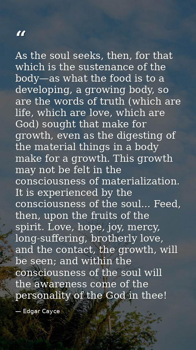 As the soul seeks, then, for that which is the sustenance of the body—as what the food is to a developing, a growing bod — Edgar Cayce