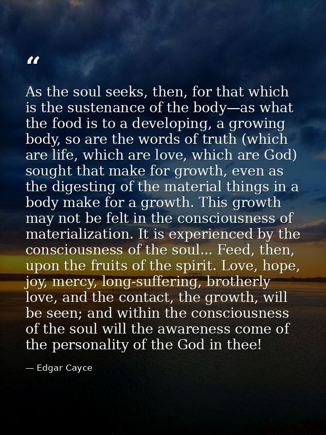 As the soul seeks, then, for that which is the sustenance of the body—as what the food is to a developing, a growing bod — Edgar Cayce