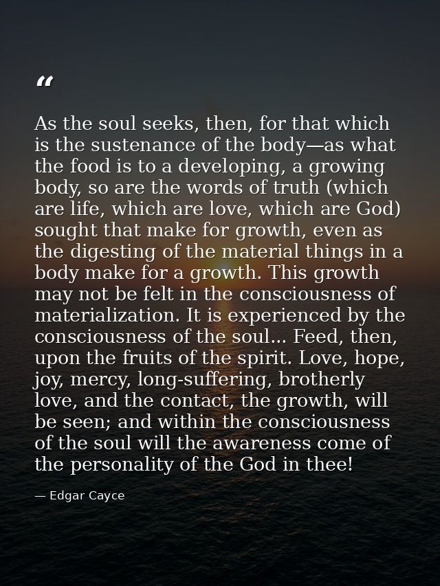 As the soul seeks, then, for that which is the sustenance of the body—as what the food is to a developing, a growing bod — Edgar Cayce