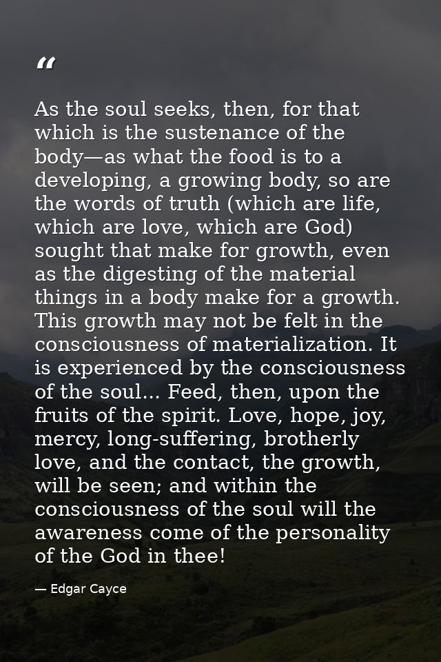 As the soul seeks, then, for that which is the sustenance of the body—as what the food is to a developing, a growing bod — Edgar Cayce