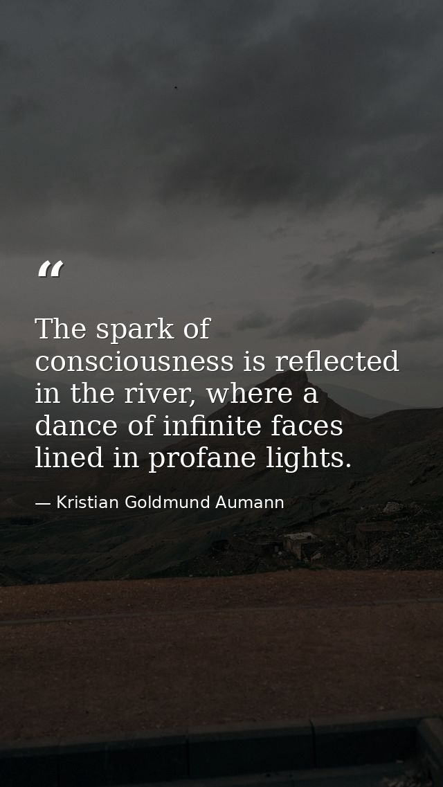 The spark of consciousness is reflected in the river, where a dance of infinite faces lined in profane lights. — Kristian Goldmund Aumann