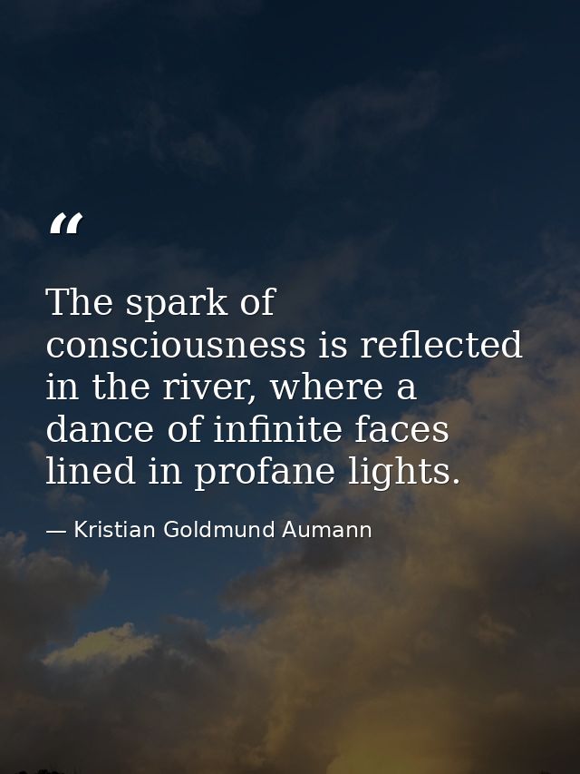 The spark of consciousness is reflected in the river, where a dance of infinite faces lined in profane lights. — Kristian Goldmund Aumann