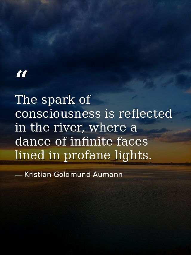 The spark of consciousness is reflected in the river, where a dance of infinite faces lined in profane lights. — Kristian Goldmund Aumann