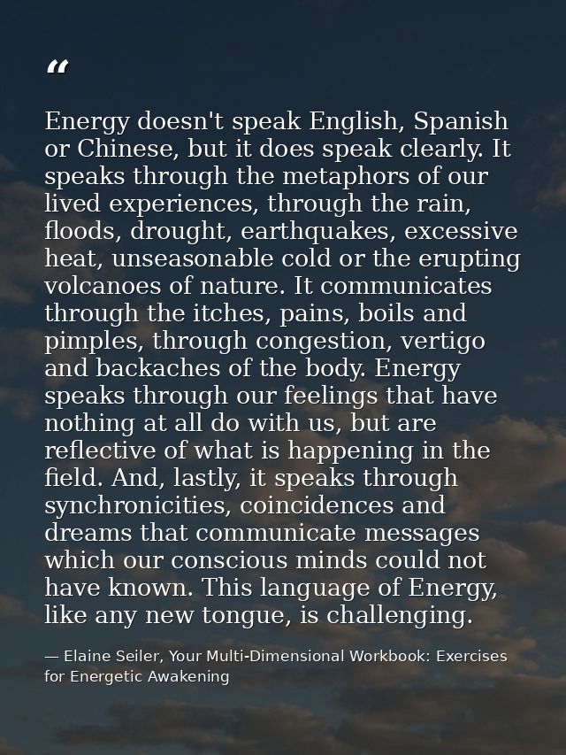 Energy doesn't speak English, Spanish or Chinese, but it does speak clearly. It speaks through the metaphors of our live — Elaine Seiler, Your Multi-Dimensional Workbook: Exercises for Energetic Awakening