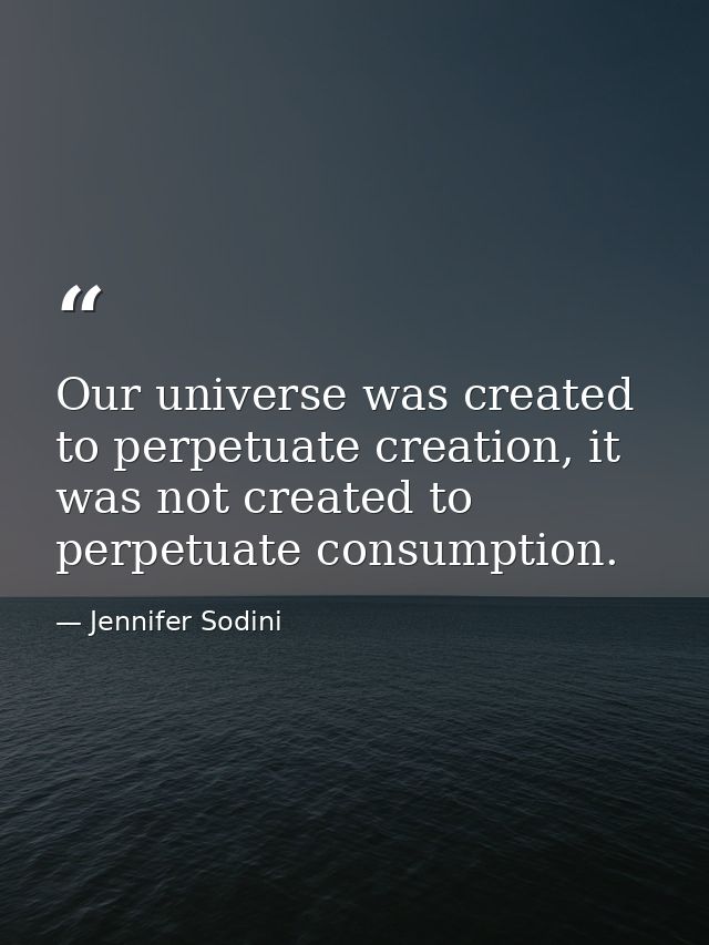 Our universe was created to perpetuate creation, it was not created to perpetuate consumption. — Jennifer Sodini