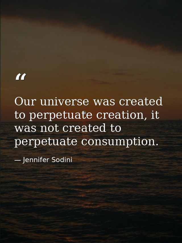 Our universe was created to perpetuate creation, it was not created to perpetuate consumption. — Jennifer Sodini