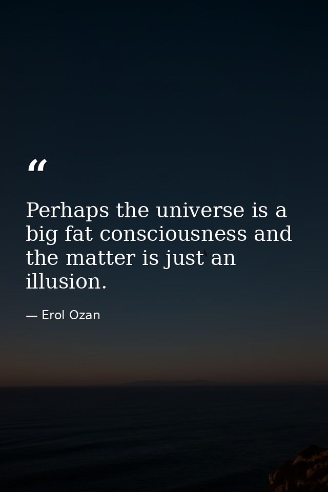 Perhaps the universe is a big fat consciousness and the matter is just an illusion. — Erol Ozan