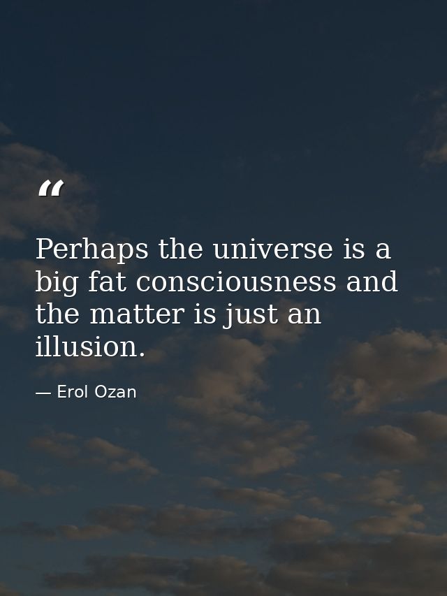 Perhaps the universe is a big fat consciousness and the matter is just an illusion. — Erol Ozan