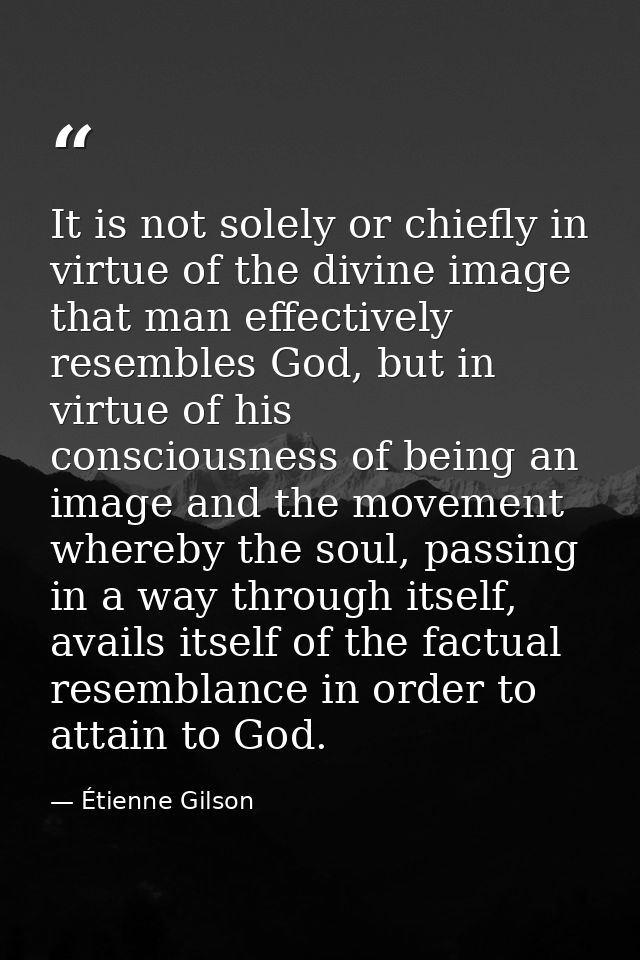 It is not solely or chiefly in virtue of the divine image that man effectively resembles God, but in virtue of his consc — Étienne Gilson