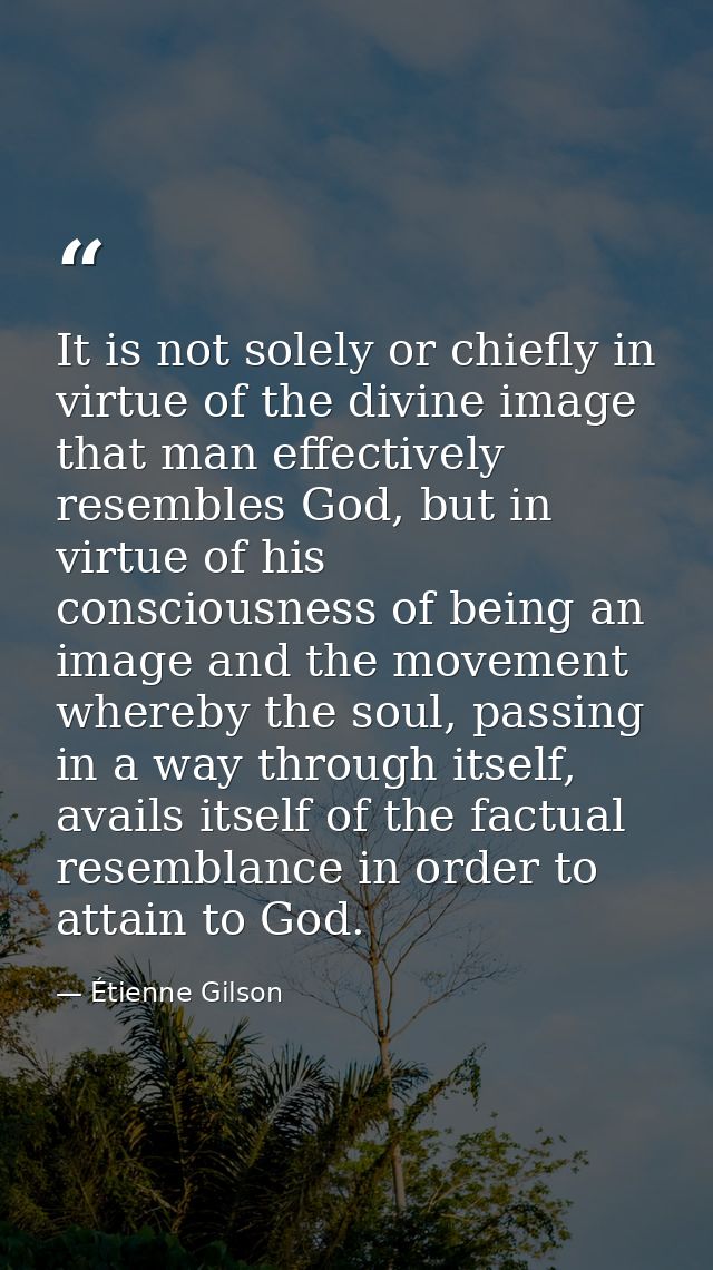 It is not solely or chiefly in virtue of the divine image that man effectively resembles God, but in virtue of his consc — Étienne Gilson